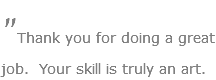 "Thank you for doing a great job. Your skill is truly an art.